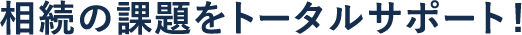 相続の課題をトータルサポート!